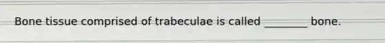 Bone tissue comprised of trabeculae is called ________ bone.