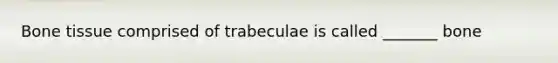 Bone tissue comprised of trabeculae is called _______ bone