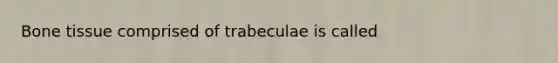 Bone tissue comprised of trabeculae is called