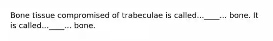 Bone tissue compromised of trabeculae is called...____... bone. It is called...____... bone.