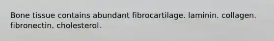 Bone tissue contains abundant fibrocartilage. laminin. collagen. fibronectin. cholesterol.