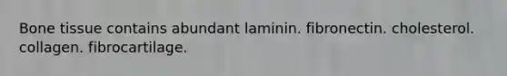 Bone tissue contains abundant laminin. fibronectin. cholesterol. collagen. fibrocartilage.