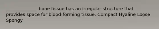 ______________ bone tissue has an irregular structure that provides space for blood-forming tissue. Compact Hyaline Loose Spongy