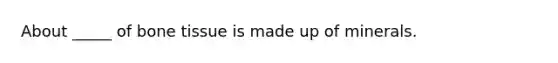 About _____ of bone tissue is made up of minerals.