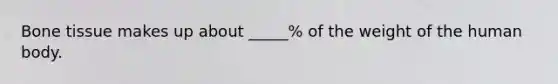 Bone tissue makes up about _____% of the weight of the human body.