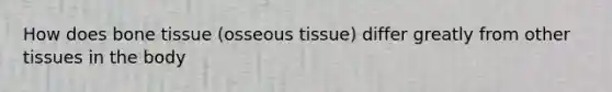 How does bone tissue (osseous tissue) differ greatly from other tissues in the body