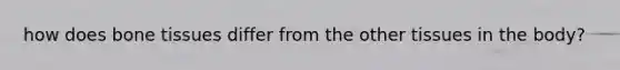 how does bone tissues differ from the other tissues in the body?