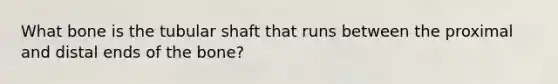 What bone is the tubular shaft that runs between the proximal and distal ends of the bone?