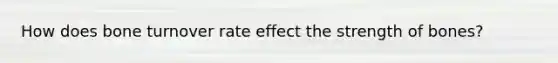 How does bone turnover rate effect the strength of bones?