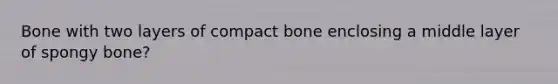 Bone with two layers of compact bone enclosing a middle layer of spongy bone?