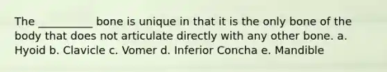 The __________ bone is unique in that it is the only bone of the body that does not articulate directly with any other bone. a. Hyoid b. Clavicle c. Vomer d. Inferior Concha e. Mandible