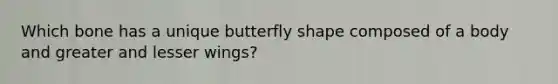 Which bone has a unique butterfly shape composed of a body and greater and lesser wings?