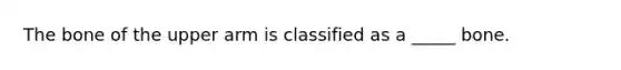 The bone of the upper arm is classified as a _____ bone.