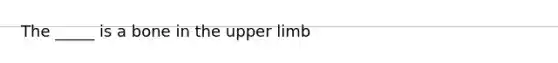 The _____ is a bone in the upper limb