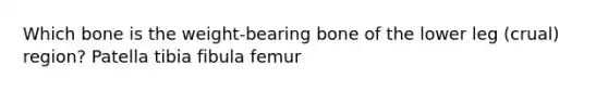 Which bone is the weight-bearing bone of the lower leg (crual) region? Patella tibia fibula femur