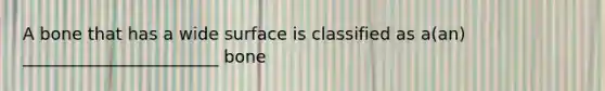 A bone that has a wide surface is classified as a(an) _______________________ bone