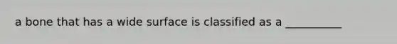 a bone that has a wide surface is classified as a __________