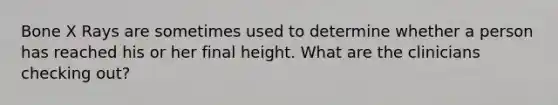 Bone X Rays are sometimes used to determine whether a person has reached his or her final height. What are the clinicians checking out?