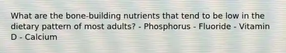 What are the bone-building nutrients that tend to be low in the dietary pattern of most adults? - Phosphorus - Fluoride - Vitamin D - Calcium