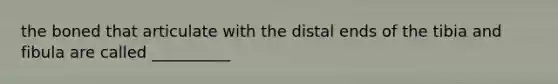 the boned that articulate with the distal ends of the tibia and fibula are called __________