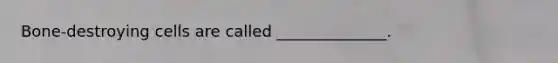 Bone-destroying cells are called ______________.