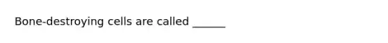 Bone-destroying cells are called ______
