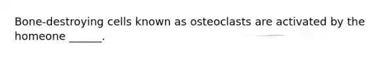 Bone-destroying cells known as osteoclasts are activated by the homeone ______.