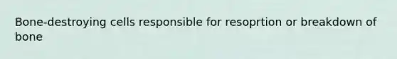 Bone-destroying cells responsible for resoprtion or breakdown of bone