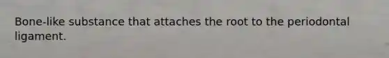 Bone-like substance that attaches the root to the periodontal ligament.