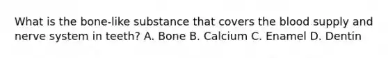 What is the bone-like substance that covers the blood supply and nerve system in teeth? A. Bone B. Calcium C. Enamel D. Dentin