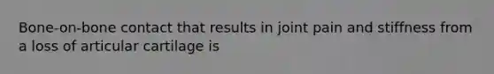 Bone-on-bone contact that results in joint pain and stiffness from a loss of articular cartilage is