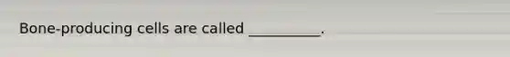 Bone-producing cells are called __________.