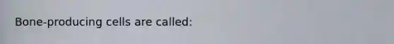 Bone-producing cells are called: