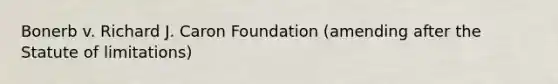 Bonerb v. Richard J. Caron Foundation (amending after the Statute of limitations)