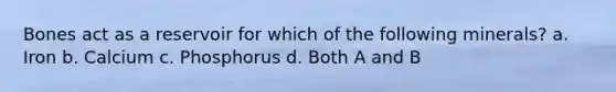 Bones act as a reservoir for which of the following minerals? a. Iron b. Calcium c. Phosphorus d. Both A and B