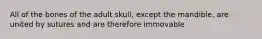 All of the bones of the adult skull, except the mandible, are united by sutures and are therefore immovable