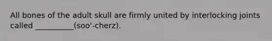 All bones of the adult skull are firmly united by interlocking joints called __________(soo'-cherz).