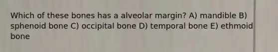 Which of these bones has a alveolar margin? A) mandible B) sphenoid bone C) occipital bone D) temporal bone E) ethmoid bone