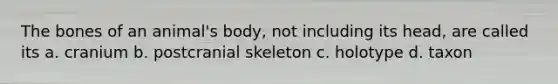 The bones of an animal's body, not including its head, are called its a. cranium b. postcranial skeleton c. holotype d. taxon