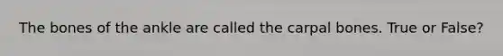 The bones of the ankle are called the carpal bones. True or False?