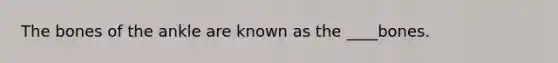 The bones of the ankle are known as the ____bones.