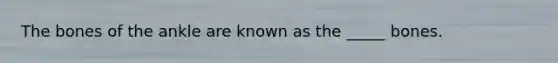 The bones of the ankle are known as the _____ bones.
