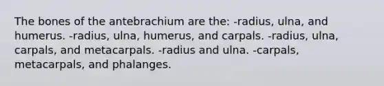 The bones of the antebrachium are the: -radius, ulna, and humerus. -radius, ulna, humerus, and carpals. -radius, ulna, carpals, and metacarpals. -radius and ulna. -carpals, metacarpals, and phalanges.