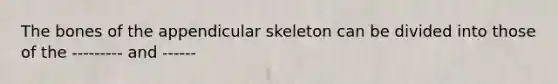 The bones of the appendicular skeleton can be divided into those of the --------- and ------