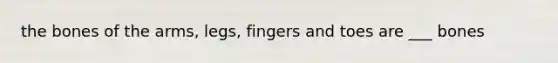 the bones of the arms, legs, fingers and toes are ___ bones