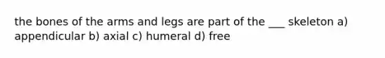 the bones of the arms and legs are part of the ___ skeleton a) appendicular b) axial c) humeral d) free