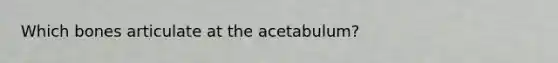 Which bones articulate at the acetabulum?