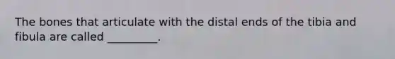 The bones that articulate with the distal ends of the tibia and fibula are called _________.