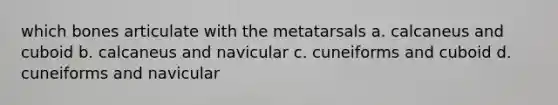 which bones articulate with the metatarsals a. calcaneus and cuboid b. calcaneus and navicular c. cuneiforms and cuboid d. cuneiforms and navicular