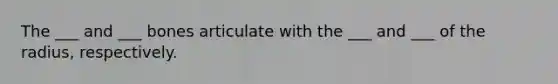 The ___ and ___ bones articulate with the ___ and ___ of the radius, respectively.